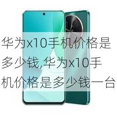 华为x10手机价格是多少钱,华为x10手机价格是多少钱一台