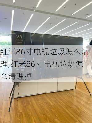 红米86寸电视垃圾怎么清理,红米86寸电视垃圾怎么清理掉