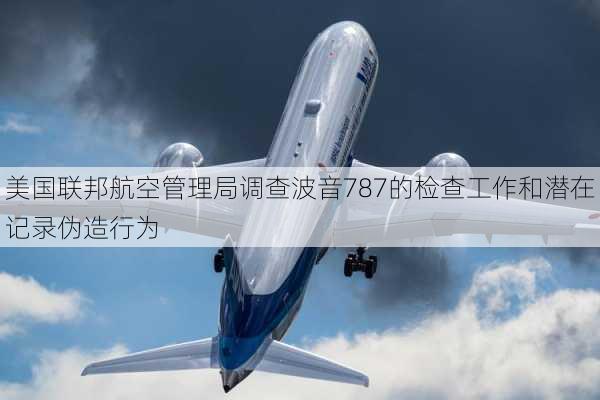 美国联邦航空管理局调查波音787的检查工作和潜在记录伪造行为