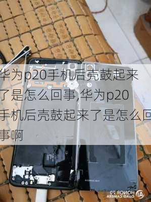 华为p20手机后壳鼓起来了是怎么回事,华为p20手机后壳鼓起来了是怎么回事啊