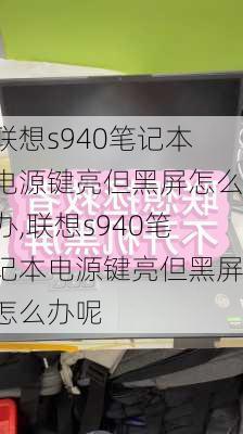 联想s940笔记本电源键亮但黑屏怎么办,联想s940笔记本电源键亮但黑屏怎么办呢