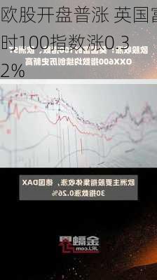 欧股开盘普涨 英国富时100指数涨0.32%