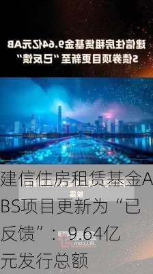 建信住房租赁基金ABS项目更新为“已反馈”：9.64亿元发行总额