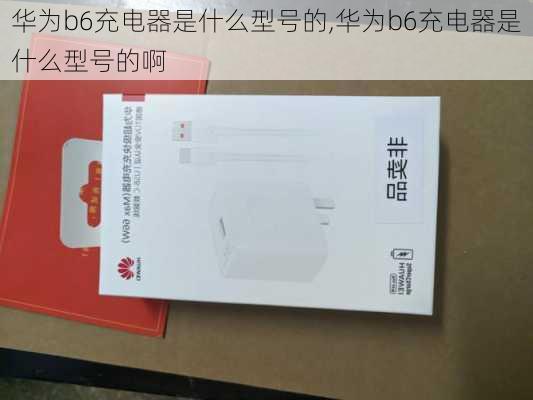 华为b6充电器是什么型号的,华为b6充电器是什么型号的啊