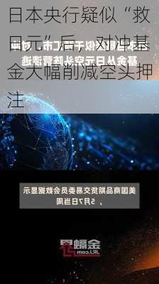 日本央行疑似“救日元”后，对冲基金大幅削减空头押注