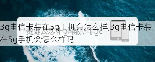 3g电信卡装在5g手机会怎么样,3g电信卡装在5g手机会怎么样吗