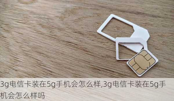 3g电信卡装在5g手机会怎么样,3g电信卡装在5g手机会怎么样吗