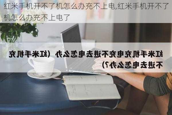 红米手机开不了机怎么办充不上电,红米手机开不了机怎么办充不上电了