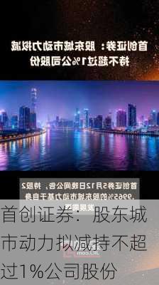 首创证券：股东城市动力拟减持不超过1%公司股份