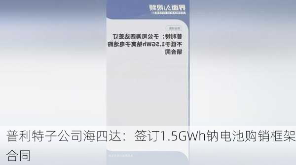 普利特子公司海四达：签订1.5GWh钠电池购销框架合同