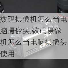 数码摄像机怎么当电脑摄像头,数码摄像机怎么当电脑摄像头使用