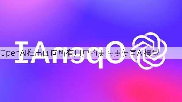 OpenAI推出面向所有用户的更快更便宜AI模型