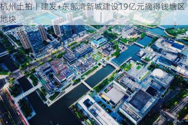 杭州土拍丨建发+东部湾新城建设19亿元摘得钱塘区地块