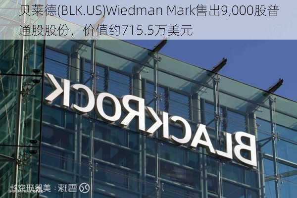 贝莱德(BLK.US)Wiedman Mark售出9,000股普通股股份，价值约715.5万美元