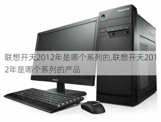 联想开天2012年是哪个系列的,联想开天2012年是哪个系列的产品