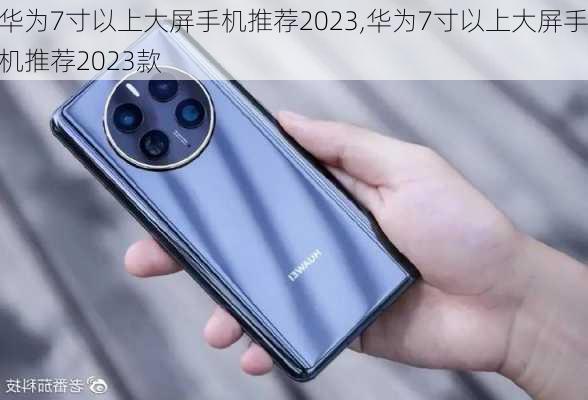 华为7寸以上大屏手机推荐2023,华为7寸以上大屏手机推荐2023款