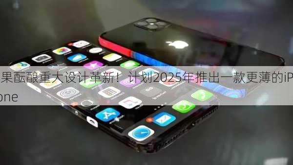 苹果酝酿重大设计革新！计划2025年推出一款更薄的iPhone