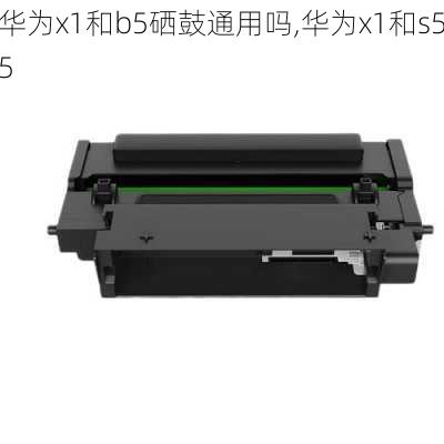 华为x1和b5硒鼓通用吗,华为x1和s55