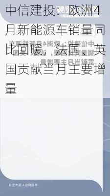 中信建投：欧洲4月新能源车销量同比回暖，法国、英国贡献当月主要增量