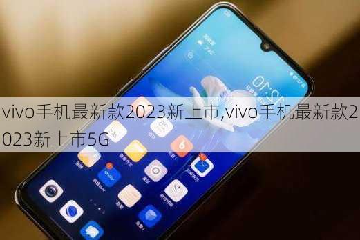 vivo手机最新款2023新上市,vivo手机最新款2023新上市5G