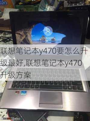 联想笔记本y470要怎么升级最好,联想笔记本y470升级方案