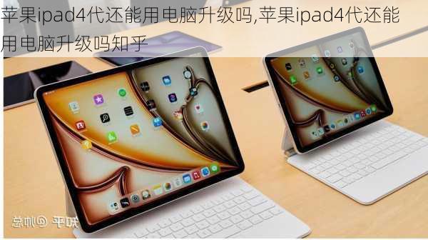 苹果ipad4代还能用电脑升级吗,苹果ipad4代还能用电脑升级吗知乎