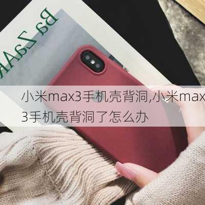 小米max3手机壳背洞,小米max3手机壳背洞了怎么办