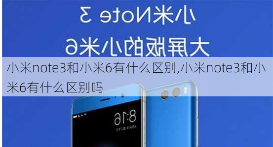 小米note3和小米6有什么区别,小米note3和小米6有什么区别吗