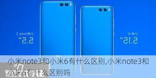 小米note3和小米6有什么区别,小米note3和小米6有什么区别吗