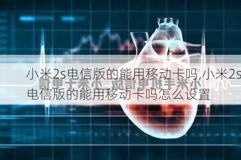 小米2s电信版的能用移动卡吗,小米2s电信版的能用移动卡吗怎么设置