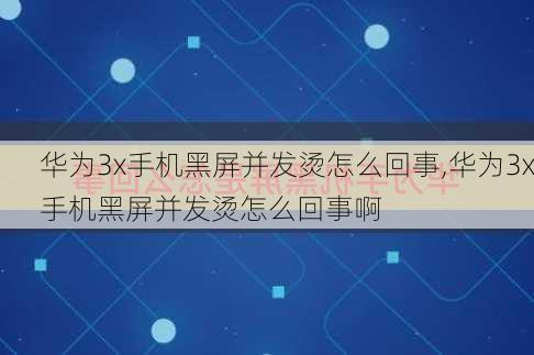 华为3x手机黑屏并发烫怎么回事,华为3x手机黑屏并发烫怎么回事啊