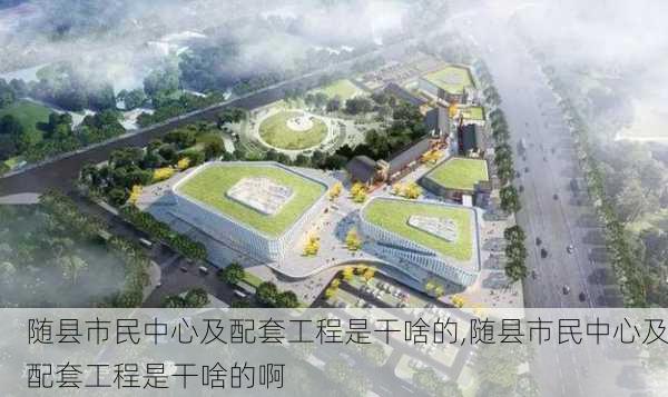 随县市民中心及配套工程是干啥的,随县市民中心及配套工程是干啥的啊