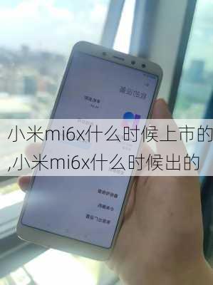 小米mi6x什么时候上市的,小米mi6x什么时候出的