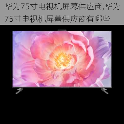 华为75寸电视机屏幕供应商,华为75寸电视机屏幕供应商有哪些