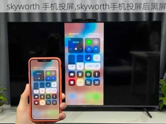 skyworth 手机投屏,skyworth手机投屏后黑屏