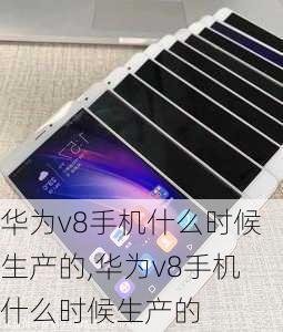 华为v8手机什么时候生产的,华为v8手机什么时候生产的