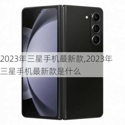 2023年三星手机最新款,2023年三星手机最新款是什么