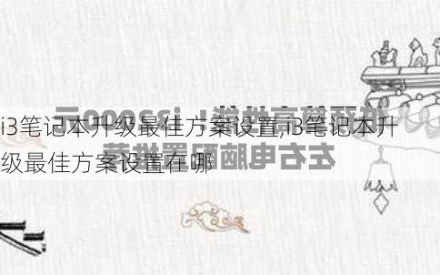 i3笔记本升级最佳方案设置,i3笔记本升级最佳方案设置在哪