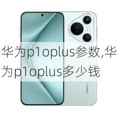 华为p1oplus参数,华为p1oplus多少钱