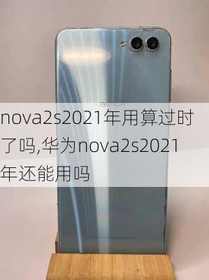 nova2s2021年用算过时了吗,华为nova2s2021年还能用吗