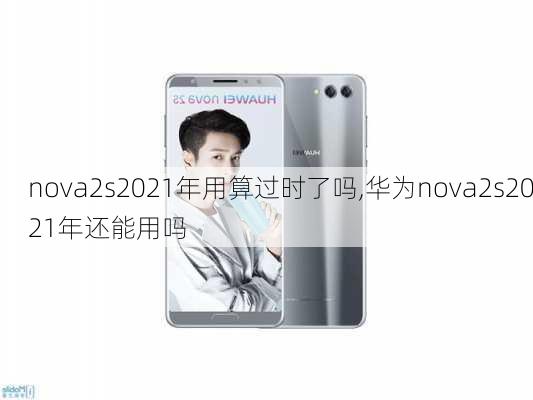 nova2s2021年用算过时了吗,华为nova2s2021年还能用吗