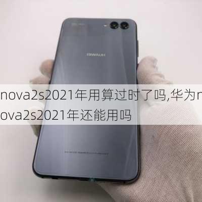 nova2s2021年用算过时了吗,华为nova2s2021年还能用吗