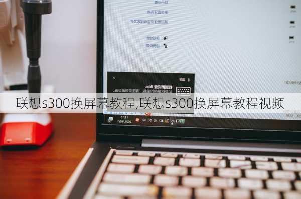 联想s300换屏幕教程,联想s300换屏幕教程视频