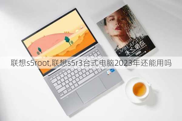 联想s5root,联想s5r3台式电脑2023年还能用吗