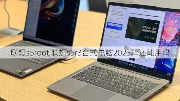 联想s5root,联想s5r3台式电脑2023年还能用吗