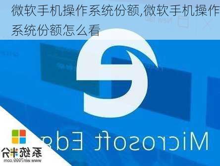 微软手机操作系统份额,微软手机操作系统份额怎么看