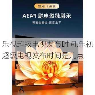 乐视超级电视发布时间,乐视超级电视发布时间是几点