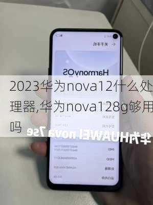 2023华为nova12什么处理器,华为nova128g够用吗