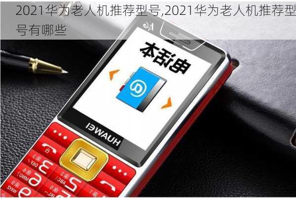 2021华为老人机推荐型号,2021华为老人机推荐型号有哪些