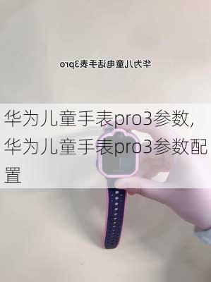 华为儿童手表pro3参数,华为儿童手表pro3参数配置